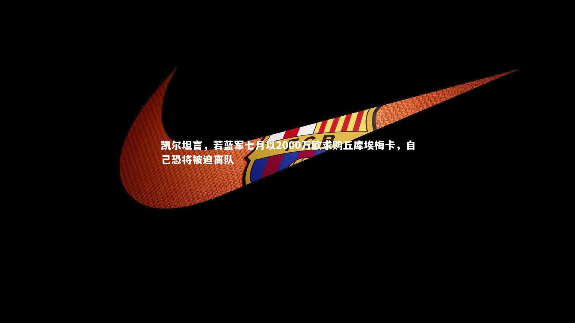 竞技宝官方网站：凯尔坦言，若蓝军七月以2000万欧求购丘库埃梅卡，自己恐将被迫离队
